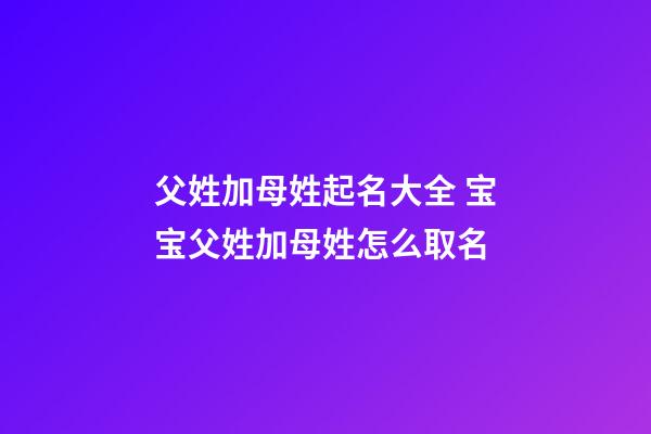父姓加母姓起名大全 宝宝父姓加母姓怎么取名
